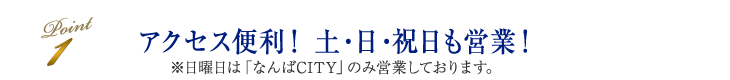 アクセス便利！ 土・日・祝日も営業！※日曜日は「なんばCITY」のみ営業しております。